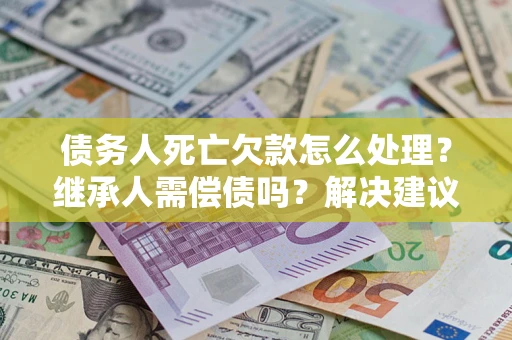 济南债务人死亡欠款怎么处理?继承人需偿债吗?解决建议 济南债务人死亡欠款怎么处理?继承人需偿债吗?解决建议